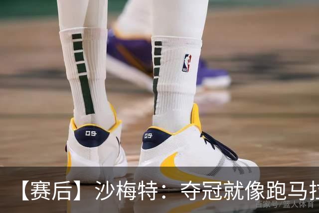 【赛后】沙梅特：夺冠就像跑马拉松 布伦森是划时代的伟大